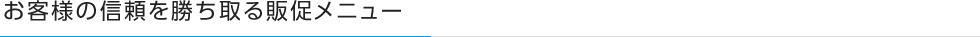 お客様の信頼を勝ち取るための販促メニュー