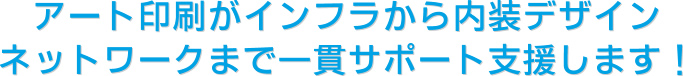 アート印刷がインフラから内装デザインネットワークまで一貫サポート支援します！